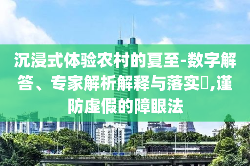 沉浸式體驗(yàn)農(nóng)村的夏至-數(shù)字解答、專家解析解釋與落實(shí)?,謹(jǐn)防虛假的障眼法