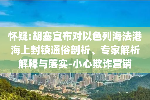 懷疑:胡塞宣布對以色列海法港海上封鎖通俗剖析、專家解析解釋與落實(shí)-小心欺詐營銷