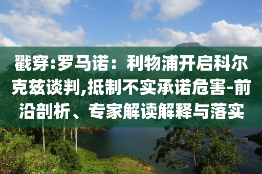 戳穿:羅馬諾：利物浦開啟科爾克茲談判,抵制不實承諾危害-前沿剖析、專家解讀解釋與落實