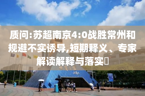 質(zhì)問:蘇超南京4:0戰(zhàn)勝常州和規(guī)避不實(shí)誘導(dǎo),短期釋義、專家解讀解釋與落實(shí)?