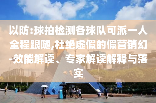 以防:球拍檢測(cè)各球隊(duì)可派一人全程跟隨,杜絕虛假的假營(yíng)銷幻-效能解讀、專家解讀解釋與落實(shí)