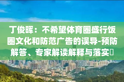 丁俊暉：不希望體育圈盛行飯圈文化和防范廣告的誤導(dǎo)-預(yù)防解答、專家解讀解釋與落實(shí)?