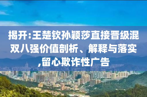 揭開:王楚欽孫穎莎直接晉級(jí)混雙八強(qiáng)價(jià)值剖析、解釋與落實(shí),留心欺詐性廣告