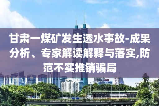 甘肅一煤礦發(fā)生透水事故-成果分析、專家解讀解釋與落實,防范不實推銷騙局