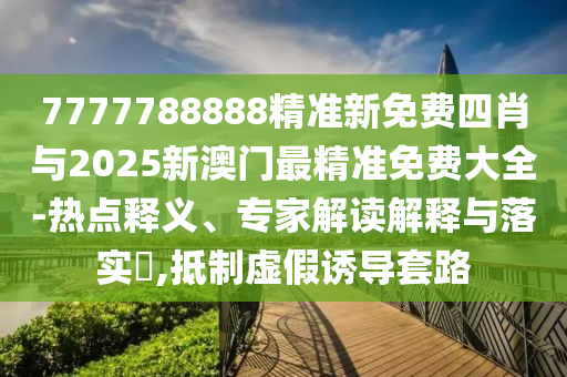 7777788888精準(zhǔn)新免費(fèi)四肖與2025新澳門最精準(zhǔn)免費(fèi)大全-熱點(diǎn)釋義、專家解讀解釋與落實(shí)?,抵制虛假誘導(dǎo)套路