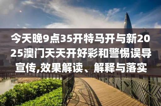 今天晚9點(diǎn)35開特馬開與新2025澳門天天開好彩和警惕誤導(dǎo)宣傳,效果解讀、解釋與落實(shí)