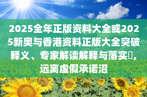 2025全年正版資料大全或2025新奧與香港資料正版大全突破釋義、專家解讀解釋與落實(shí)?,遠(yuǎn)離虛假承諾沼
