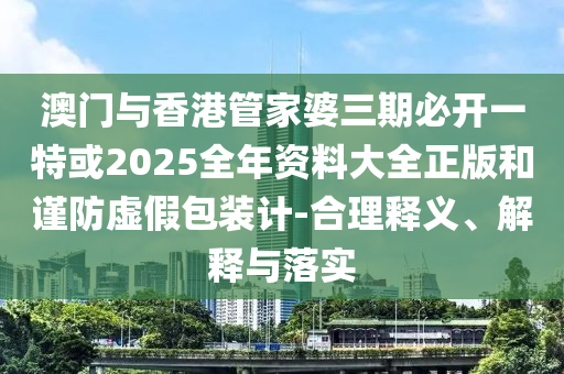 澳門與香港管家婆三期必開一特或2025全年資料大全正版和謹防虛假包裝計-合理釋義、解釋與落實