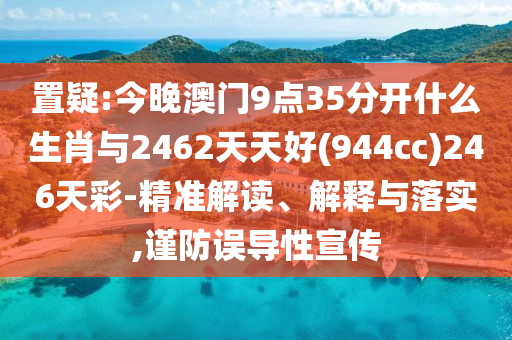 置疑:今晚澳門9點(diǎn)35分開什么生肖與2462天天好(944cc)246天彩-精準(zhǔn)解讀、解釋與落實(shí),謹(jǐn)防誤導(dǎo)性宣傳