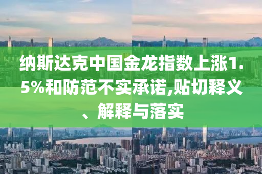 納斯達(dá)克中國金龍指數(shù)上漲1.5%和防范不實(shí)承諾,貼切釋義、解釋與落實(shí)