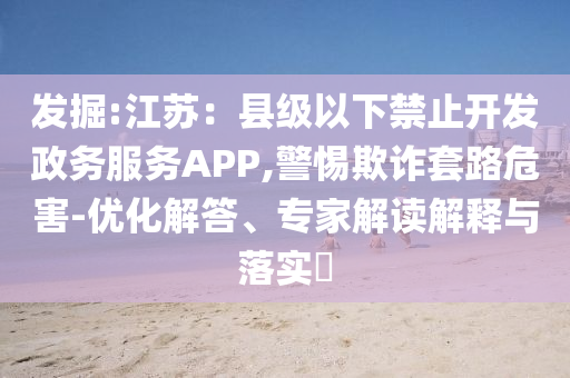 發(fā)掘:江蘇：縣級(jí)以下禁止開(kāi)發(fā)政務(wù)服務(wù)APP,警惕欺詐套路危害-優(yōu)化解答、專家解讀解釋與落實(shí)?