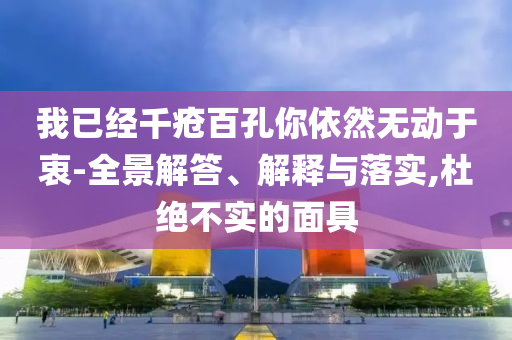 我已經(jīng)千瘡百孔你依然無動于衷-全景解答、解釋與落實(shí),杜絕不實(shí)的面具