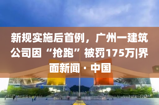 新規(guī)實(shí)施后首例，廣州一建筑公司因“搶跑”被罰175萬|界面新聞 · 中國