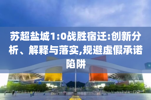 蘇超鹽城1:0戰(zhàn)勝宿遷:創(chuàng)新分析、解釋與落實,規(guī)避虛假承諾陷阱