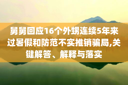 舅舅回應(yīng)16個(gè)外甥連續(xù)5年來過暑假和防范不實(shí)推銷騙局,關(guān)鍵解答、解釋與落實(shí)