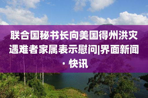聯(lián)合國(guó)秘書長(zhǎng)向美國(guó)得州洪災(zāi)遇難者家屬表示慰問|界面新聞 · 快訊