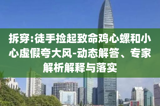 拆穿:徒手撿起致命雞心螺和小心虛假夸大風(fēng)-動(dòng)態(tài)解答、專家解析解釋與落實(shí)