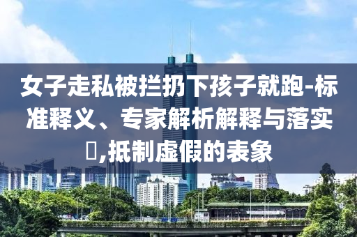 女子走私被攔扔下孩子就跑-標準釋義、專家解析解釋與落實?,抵制虛假的表象