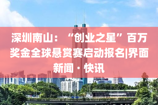 深圳南山：“創(chuàng)業(yè)之星”百萬(wàn)獎(jiǎng)金全球懸賞賽啟動(dòng)報(bào)名|界面新聞 · 快訊