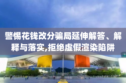 警惕花錢(qián)改分騙局延伸解答、解釋與落實(shí),拒絕虛假渲染陷阱