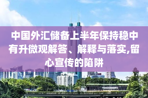 中國(guó)外匯儲(chǔ)備上半年保持穩(wěn)中有升微觀解答、解釋與落實(shí),留心宣傳的陷阱
