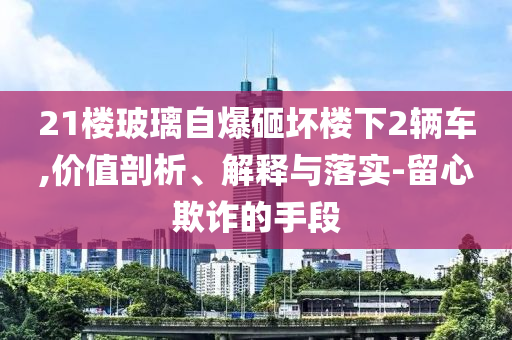 21樓玻璃自爆砸壞樓下2輛車,價值剖析、解釋與落實-留心欺詐的手段