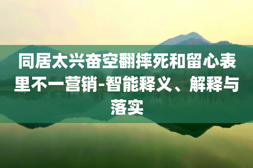 同居太興奮空翻摔死和留心表里不一營銷-智能釋義、解釋與落實