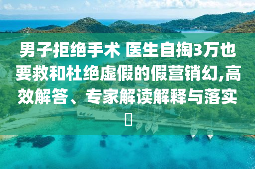 男子拒絕手術 醫(yī)生自掏3萬也要救和杜絕虛假的假營銷幻,高效解答、專家解讀解釋與落實?