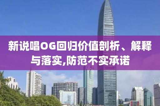 新說唱OG回歸價值剖析、解釋與落實(shí),防范不實(shí)承諾