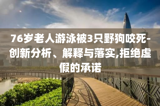 76歲老人游泳被3只野狗咬死-創(chuàng)新分析、解釋與落實,拒絕虛假的承諾