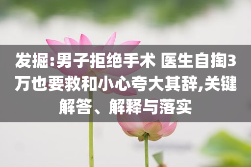 發(fā)掘:男子拒絕手術(shù) 醫(yī)生自掏3萬也要救和小心夸大其辭,關(guān)鍵解答、解釋與落實(shí)