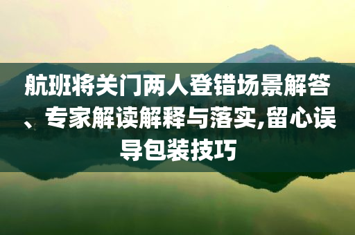 航班將關(guān)門兩人登錯(cuò)場(chǎng)景解答、專家解讀解釋與落實(shí),留心誤導(dǎo)包裝技巧