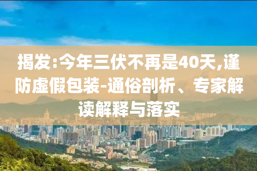 揭發(fā):今年三伏不再是40天,謹(jǐn)防虛假包裝-通俗剖析、專家解讀解釋與落實(shí)
