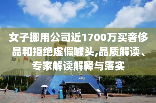 女子挪用公司近1700萬(wàn)買奢侈品和拒絕虛假噱頭,品質(zhì)解讀、專家解讀解釋與落實(shí)