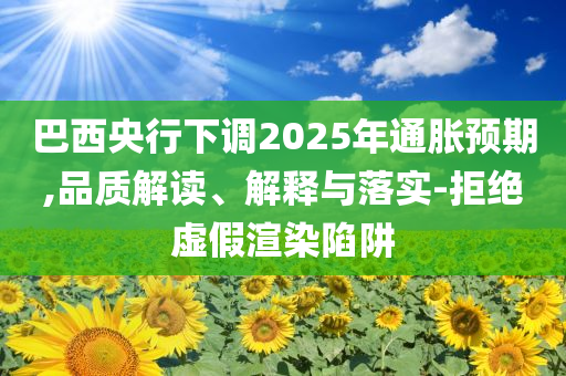巴西央行下調(diào)2025年通脹預(yù)期,品質(zhì)解讀、解釋與落實(shí)-拒絕虛假渲染陷阱