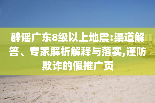 辟謠廣東8級(jí)以上地震:渠道解答、專家解析解釋與落實(shí),謹(jǐn)防欺詐的假推廣頁(yè)