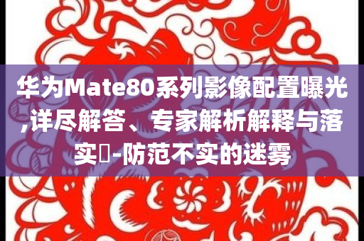 華為Mate80系列影像配置曝光,詳盡解答、專家解析解釋與落實(shí)?-防范不實(shí)的迷霧
