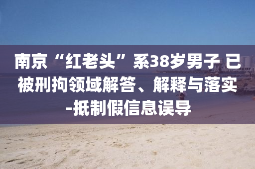南京“紅老頭”系38歲男子 已被刑拘領(lǐng)域解答、解釋與落實(shí)-抵制假信息誤導(dǎo)