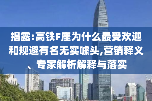 揭露:高鐵F座為什么最受歡迎和規(guī)避有名無實(shí)噱頭,營銷釋義、專家解析解釋與落實(shí)