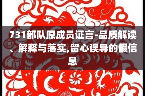 731部隊(duì)原成員證言-品質(zhì)解讀、解釋與落實(shí),留心誤導(dǎo)的假信息