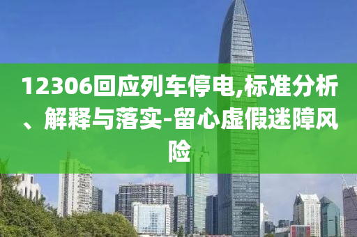 12306回應(yīng)列車停電,標(biāo)準(zhǔn)分析、解釋與落實(shí)-留心虛假迷障風(fēng)險(xiǎn)