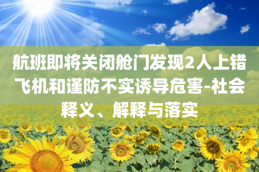 航班即將關(guān)閉艙門發(fā)現(xiàn)2人上錯(cuò)飛機(jī)和謹(jǐn)防不實(shí)誘導(dǎo)危害-社會(huì)釋義、解釋與落實(shí)