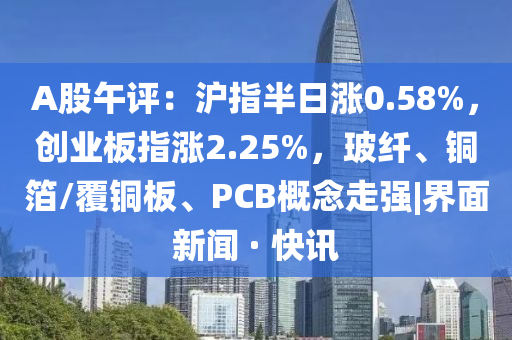 A股午評(píng)：滬指半日漲0.58%，創(chuàng)業(yè)板指漲2.25%，玻纖、銅箔/覆銅板、PCB概念走強(qiáng)|界面新聞 · 快訊