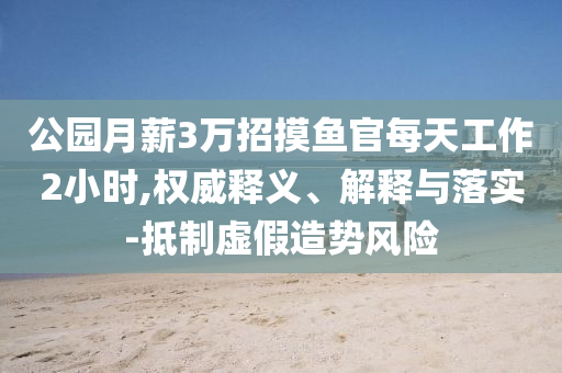公園月薪3萬(wàn)招摸魚官每天工作2小時(shí),權(quán)威釋義、解釋與落實(shí)-抵制虛假造勢(shì)風(fēng)險(xiǎn)