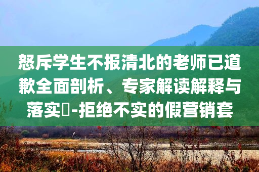怒斥學(xué)生不報(bào)清北的老師已道歉全面剖析、專(zhuān)家解讀解釋與落實(shí)?-拒絕不實(shí)的假營(yíng)銷(xiāo)套