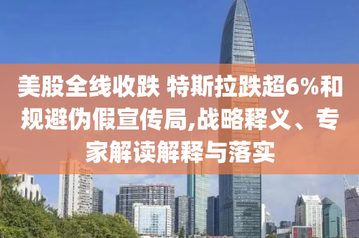 美股全線(xiàn)收跌 特斯拉跌超6%和規(guī)避偽假宣傳局,戰(zhàn)略釋義、專(zhuān)家解讀解釋與落實(shí)