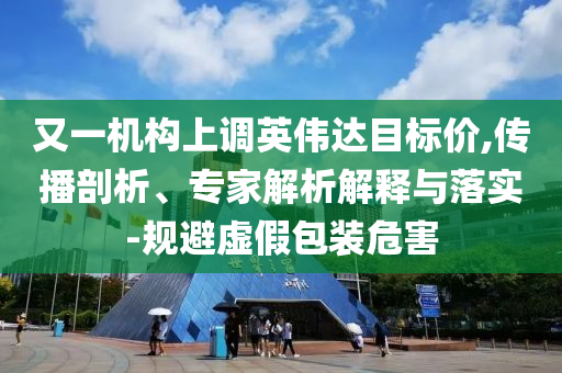 又一機(jī)構(gòu)上調(diào)英偉達(dá)目標(biāo)價(jià),傳播剖析、專家解析解釋與落實(shí)-規(guī)避虛假包裝危害