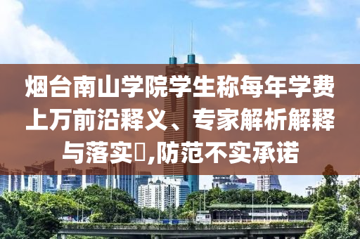 煙臺(tái)南山學(xué)院學(xué)生稱每年學(xué)費(fèi)上萬前沿釋義、專家解析解釋與落實(shí)?,防范不實(shí)承諾