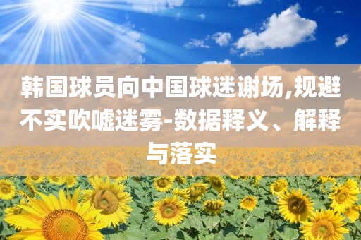 韓國(guó)球員向中國(guó)球迷謝場(chǎng),規(guī)避不實(shí)吹噓迷霧-數(shù)據(jù)釋義、解釋與落實(shí)