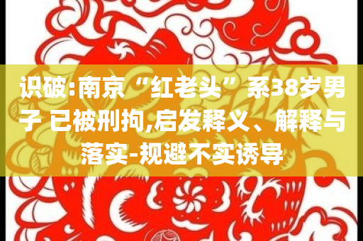 識破:南京“紅老頭”系38歲男子 已被刑拘,啟發(fā)釋義、解釋與落實(shí)-規(guī)避不實(shí)誘導(dǎo)